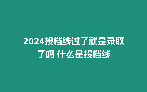 2024投檔線過了就是錄取了嗎 什么是投檔線