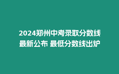 2024鄭州中考錄取分數線最新公布 最低分數線出爐