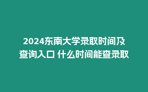 2024東南大學錄取時間及查詢入口 什么時間能查錄取