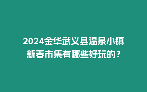 2024金華武義縣溫泉小鎮新春市集有哪些好玩的？