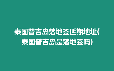 泰國普吉島落地簽延期地址(泰國普吉島是落地簽嗎)