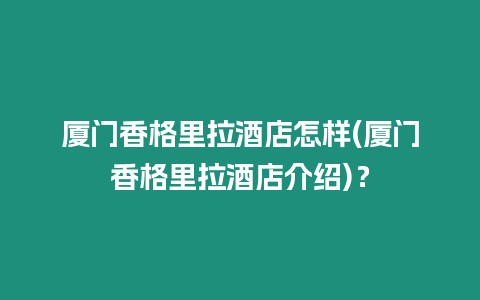 廈門香格里拉酒店怎樣(廈門香格里拉酒店介紹)？