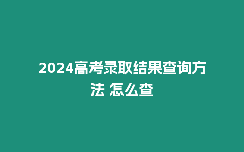 2024高考錄取結果查詢方法 怎么查