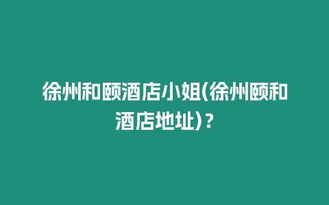 徐州和頤酒店小姐(徐州頤和酒店地址)？