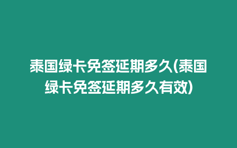 泰國綠卡免簽延期多久(泰國綠卡免簽延期多久有效)