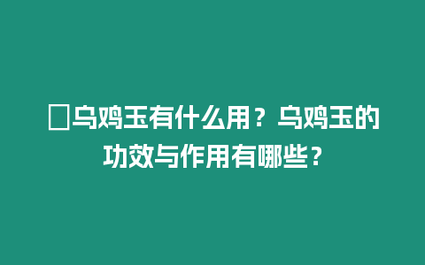 ?烏雞玉有什么用？烏雞玉的功效與作用有哪些？