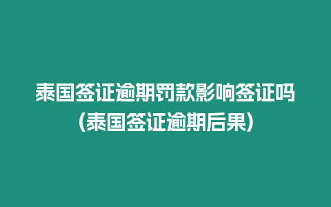 泰國簽證逾期罰款影響簽證嗎(泰國簽證逾期后果)