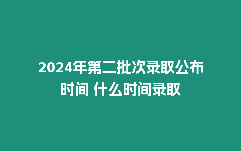 2024年第二批次錄取公布時間 什么時間錄取