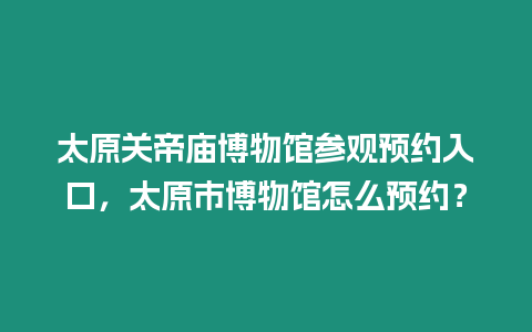 太原關(guān)帝廟博物館參觀預(yù)約入口，太原市博物館怎么預(yù)約？