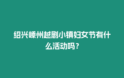 紹興嵊州越劇小鎮婦女節有什么活動嗎？