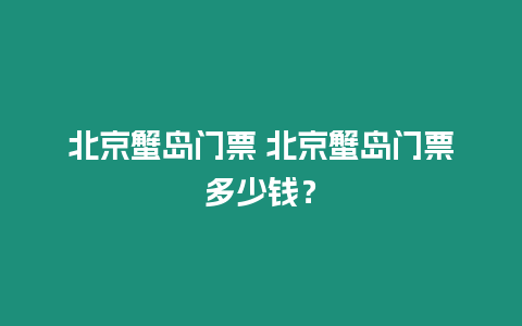 北京蟹島門票 北京蟹島門票多少錢？