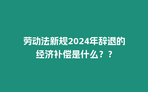 勞動法新規(guī)2024年辭退的經濟補償是什么？？