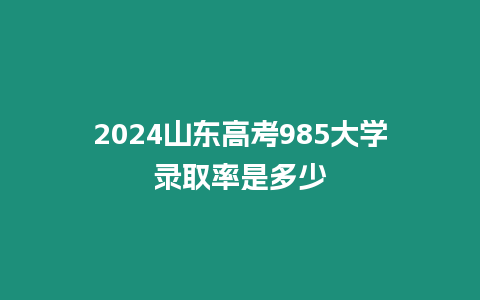 2024山東高考985大學錄取率是多少