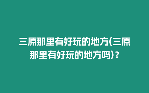 三原那里有好玩的地方(三原那里有好玩的地方嗎)？