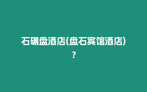 石碾盤酒店(盤石賓館酒店)？