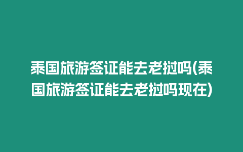 泰國(guó)旅游簽證能去老撾嗎(泰國(guó)旅游簽證能去老撾嗎現(xiàn)在)