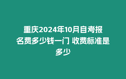 重慶2024年10月自考報名費多少錢一門 收費標準是多少