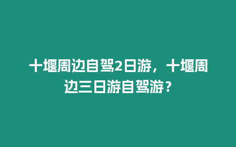 十堰周邊自駕2日游，十堰周邊三日游自駕游？