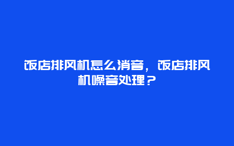 飯店排風機怎么消音，飯店排風機噪音處理？