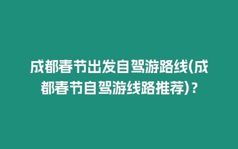 成都春節(jié)出發(fā)自駕游路線(成都春節(jié)自駕游線路推薦)？