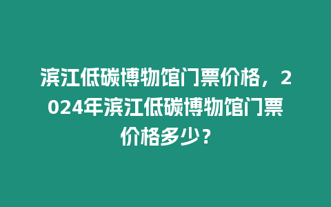 濱江低碳博物館門票價格，2024年濱江低碳博物館門票價格多少？