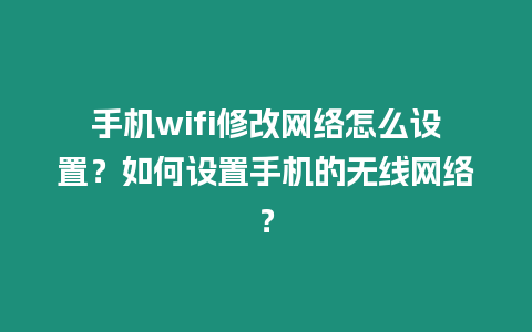 手機wifi修改網絡怎么設置？如何設置手機的無線網絡？