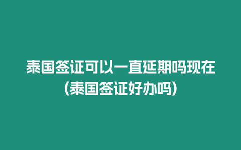 泰國簽證可以一直延期嗎現(xiàn)在(泰國簽證好辦嗎)