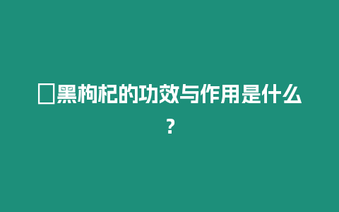 ?黑枸杞的功效與作用是什么？