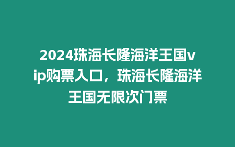 2024珠海長隆海洋王國vip購票入口，珠海長隆海洋王國無限次門票