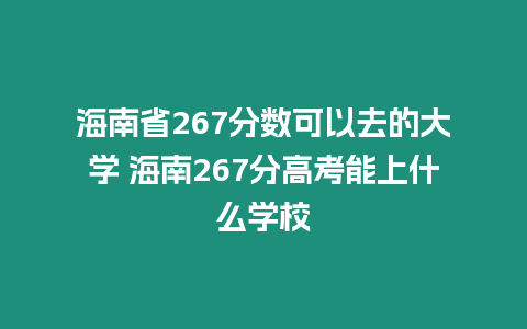 海南省267分?jǐn)?shù)可以去的大學(xué) 海南267分高考能上什么學(xué)校