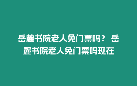 岳麓書院老人免門票嗎？ 岳麓書院老人免門票嗎現在