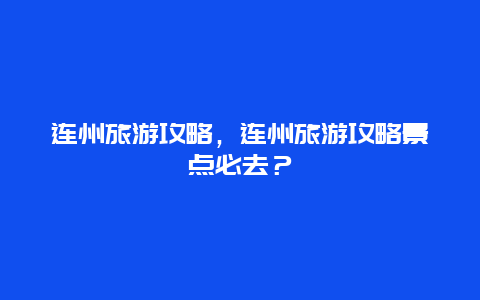 連州旅游攻略，連州旅游攻略景點必去？