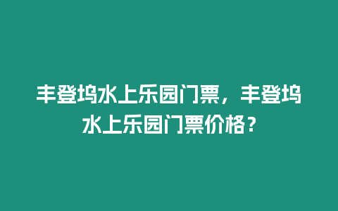 豐登塢水上樂園門票，豐登塢水上樂園門票價格？