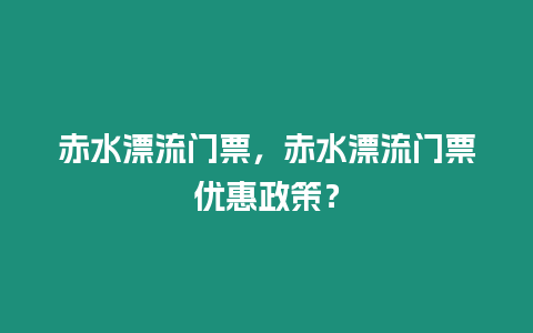 赤水漂流門票，赤水漂流門票優惠政策？