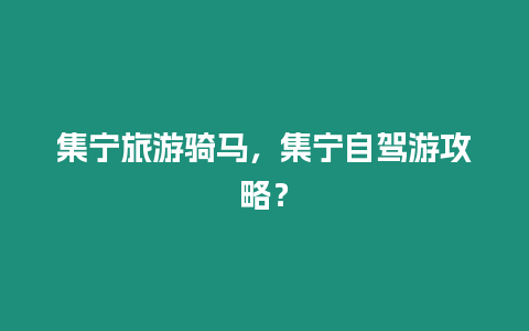 集寧旅游騎馬，集寧自駕游攻略？