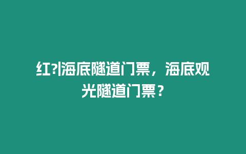 紅?|海底隧道門票，海底觀光隧道門票？