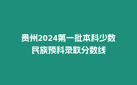 貴州2024第一批本科少數(shù)民族預(yù)科錄取分?jǐn)?shù)線