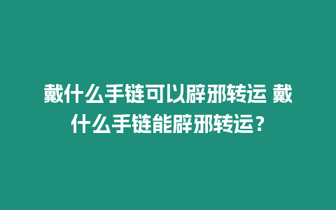 戴什么手鏈可以辟邪轉運 戴什么手鏈能辟邪轉運？