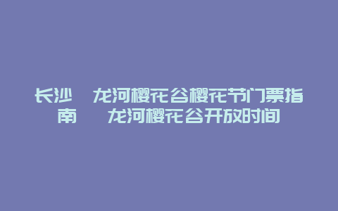 長沙潯龍河櫻花谷櫻花節(jié)門票指南 潯龍河櫻花谷開放時間