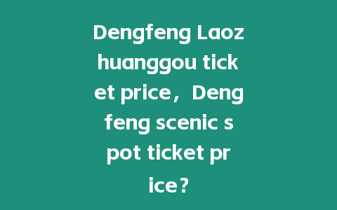 Dengfeng Laozhuanggou ticket price，Dengfeng scenic spot ticket price？