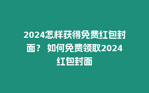 2024怎樣獲得免費紅包封面？ 如何免費領取2024紅包封面