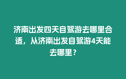 濟(jì)南出發(fā)四天自駕游去哪里合適，從濟(jì)南出發(fā)自駕游4天能去哪里？