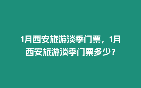 1月西安旅游淡季門票，1月西安旅游淡季門票多少？