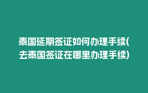 泰國延期簽證如何辦理手續(去泰國簽證在哪里辦理手續)