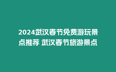 2024武漢春節免費游玩景點推薦 武漢春節旅游景點