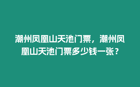 潮州鳳凰山天池門票，潮州鳳凰山天池門票多少錢一張？