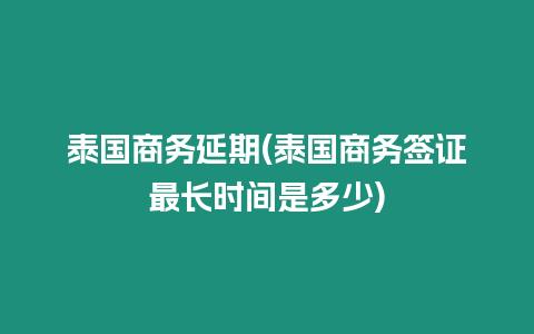 泰國商務延期(泰國商務簽證最長時間是多少)