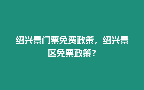 紹興景門票免費政策，紹興景區免票政策？