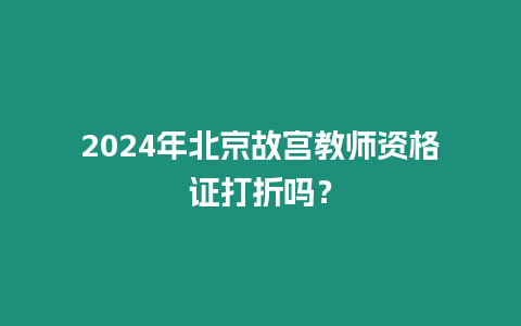 2024年北京故宮教師資格證打折嗎？