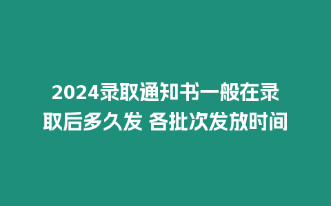 2024錄取通知書一般在錄取后多久發 各批次發放時間